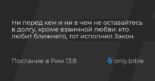 Ни перед кем и ни в чем не оставайтесь в долгу, кроме взаимной любви: кто любит ближнего, тот исполнил Закон. (Послание в Рим 13:8)
